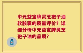 中元益宝牌灵芝孢子油软胶囊的质量评价？详细分析中元益宝牌灵芝孢子油的品质？