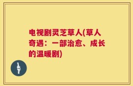 电视剧灵芝草人(草人奇遇：一部治愈、成长的温暖剧)