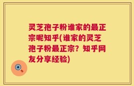 灵芝孢子粉谁家的最正宗呢知乎(谁家的灵芝孢子粉最正宗？知乎网友分享经验)