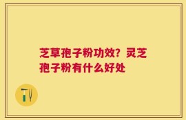 芝草孢子粉功效？灵芝孢子粉有什么好处