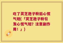吃了灵芝孢子粉后心慌气短(「灵芝孢子粉引发心慌气短？注意副作用！」)