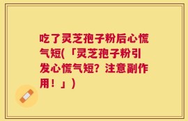 吃了灵芝孢子粉后心慌气短(「灵芝孢子粉引发心慌气短？注意副作用！」)