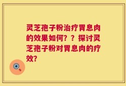 灵芝孢子粉治疗胃息肉的效果如何？？探讨灵芝孢子粉对胃息肉的疗效？