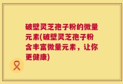 破壁灵芝孢子粉的微量元素(破壁灵芝孢子粉含丰富微量元素，让你更健康)