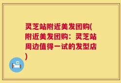灵芝站附近美发团购(附近美发团购：灵芝站周边值得一试的发型店)