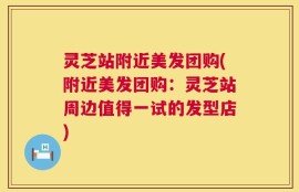 灵芝站附近美发团购(附近美发团购：灵芝站周边值得一试的发型店)