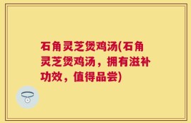 石角灵芝煲鸡汤(石角灵芝煲鸡汤，拥有滋补功效，值得品尝)