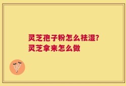 灵芝孢子粉怎么祛湿？灵芝拿来怎么做