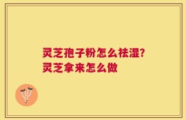 灵芝孢子粉怎么祛湿？灵芝拿来怎么做