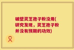 破壁灵芝孢子粉没用(研究发现，灵芝孢子粉并没有预期的功效)