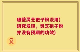 破壁灵芝孢子粉没用(研究发现，灵芝孢子粉并没有预期的功效)