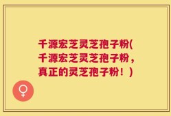 千源宏芝灵芝孢子粉(千源宏芝灵芝孢子粉，真正的灵芝孢子粉！)