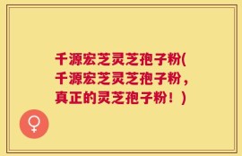 千源宏芝灵芝孢子粉(千源宏芝灵芝孢子粉，真正的灵芝孢子粉！)