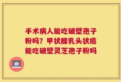 手术病人能吃破壁孢子粉吗？甲状腺乳头状癌能吃破壁灵芝孢子粉吗