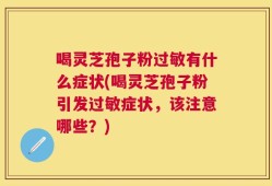 喝灵芝孢子粉过敏有什么症状(喝灵芝孢子粉引发过敏症状，该注意哪些？)