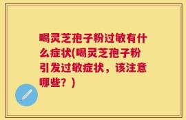 喝灵芝孢子粉过敏有什么症状(喝灵芝孢子粉引发过敏症状，该注意哪些？)