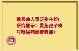 糖尿病人灵芝孢子粉(研究显示：灵芝孢子粉对糖尿病患者有益)