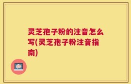 灵芝孢子粉的注音怎么写(灵芝孢子粉注音指南)