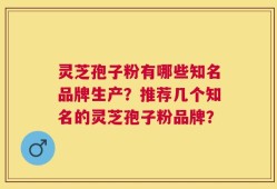 灵芝孢子粉有哪些知名品牌生产？推荐几个知名的灵芝孢子粉品牌？