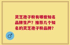 灵芝孢子粉有哪些知名品牌生产？推荐几个知名的灵芝孢子粉品牌？