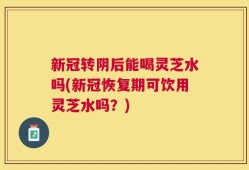 新冠转阴后能喝灵芝水吗(新冠恢复期可饮用灵芝水吗？)