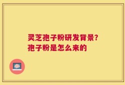 灵芝孢子粉研发背景？孢子粉是怎么来的