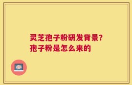 灵芝孢子粉研发背景？孢子粉是怎么来的