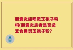 胆囊炎能喝灵芝孢子粉吗(胆囊炎患者是否适宜食用灵芝孢子粉？
