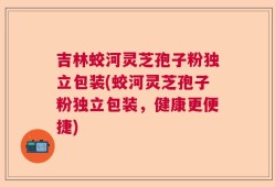 吉林蛟河灵芝孢子粉独立包装(蛟河灵芝孢子粉独立包装，健康更便捷)