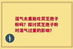 湿气太重能吃灵芝孢子粉吗？探讨灵芝孢子粉对湿气过重的影响？