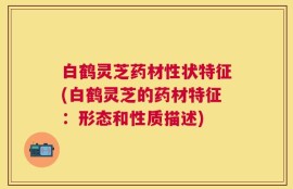 白鹤灵芝药材性状特征(白鹤灵芝的药材特征：形态和性质描述)