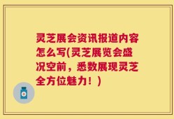 灵芝展会资讯报道内容怎么写(灵芝展览会盛况空前，悉数展现灵芝全方位魅力！)