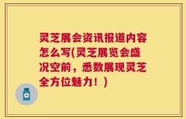 灵芝展会资讯报道内容怎么写(灵芝展览会盛况空前，悉数展现灵芝全方位魅力！)