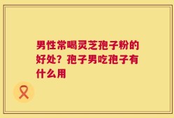 男性常喝灵芝孢子粉的好处？孢子男吃孢子有什么用