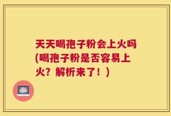 天天喝孢子粉会上火吗(喝孢子粉是否容易上火？解析来了！)