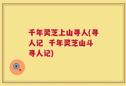 千年灵芝上山寻人(寻人记  千年灵芝山斗寻人记)