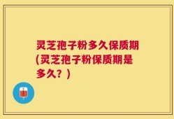 灵芝孢子粉多久保质期(灵芝孢子粉保质期是多久？)