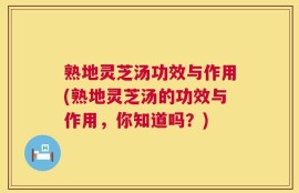熟地灵芝汤功效与作用(熟地灵芝汤的功效与作用，你知道吗？)