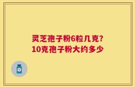 灵芝孢子粉6粒几克？10克孢子粉大约多少