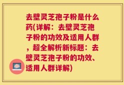 去壁灵芝孢子粉是什么药(详解：去壁灵芝孢子粉的功效及适用人群，超全解析新标题：去壁灵芝孢子粉的功效、适用人群详解)