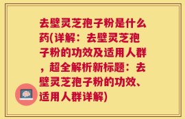 去壁灵芝孢子粉是什么药(详解：去壁灵芝孢子粉的功效及适用人群，超全解析新标题：去壁灵芝孢子粉的功效、适用人群详解)