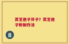 灵芝孢子芬子？灵芝孢子粉制作法
