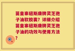 苗皇寨纽斯康牌灵芝孢子油软胶囊？详细介绍苗皇寨纽斯康牌灵芝孢子油的功效与使用方法？