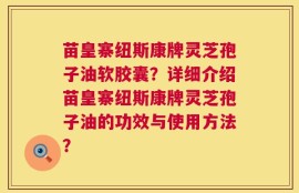 苗皇寨纽斯康牌灵芝孢子油软胶囊？详细介绍苗皇寨纽斯康牌灵芝孢子油的功效与使用方法？