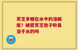 灵芝多糖在水中的溶解度？破壁灵芝孢子粉是溶于水的吗