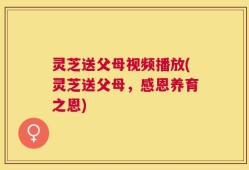 灵芝送父母视频播放(灵芝送父母，感恩养育之恩)