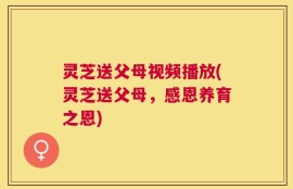 灵芝送父母视频播放(灵芝送父母，感恩养育之恩)