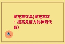 灵芝草饮品(灵芝草饮：提高免疫力的神奇饮品)