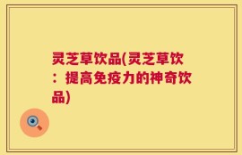 灵芝草饮品(灵芝草饮：提高免疫力的神奇饮品)