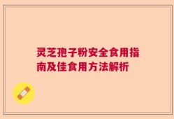 灵芝孢子粉安全食用指南及佳食用方法解析